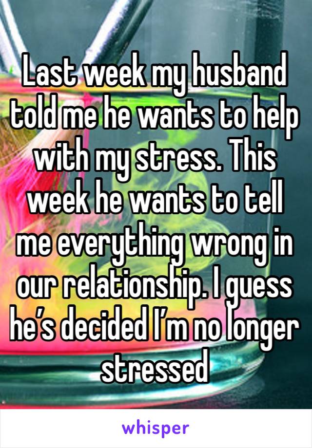 Last week my husband told me he wants to help with my stress. This week he wants to tell me everything wrong in our relationship. I guess he’s decided I’m no longer stressed 