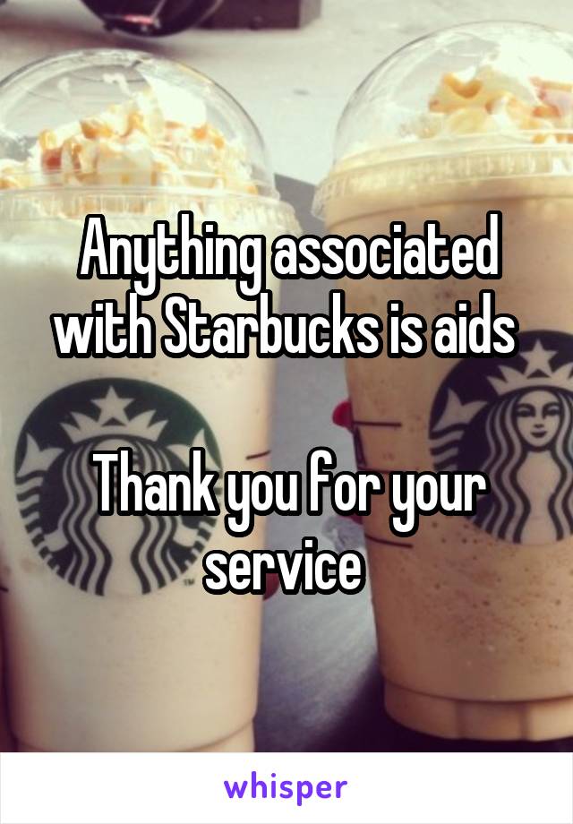 Anything associated with Starbucks is aids 

Thank you for your service 