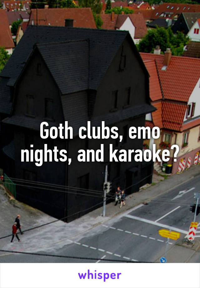 Goth clubs, emo nights, and karaoke?