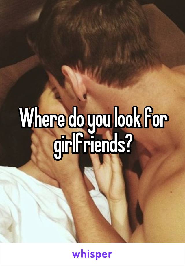 Where do you look for girlfriends?