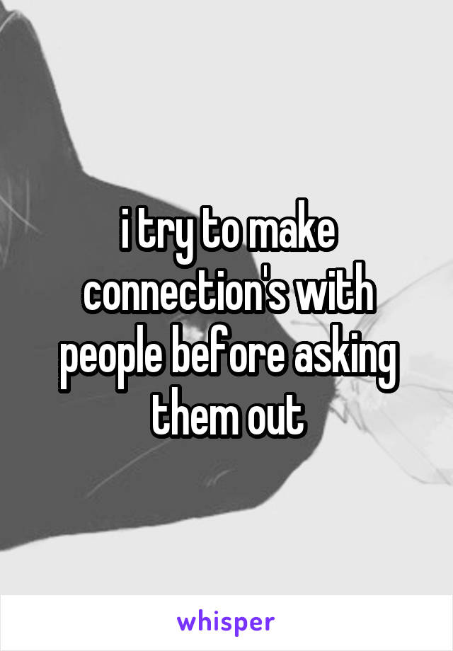 i try to make connection's with people before asking them out