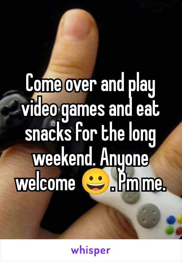 Come over and play video games and eat snacks for the long weekend. Anyone welcome 😀. Pm me.