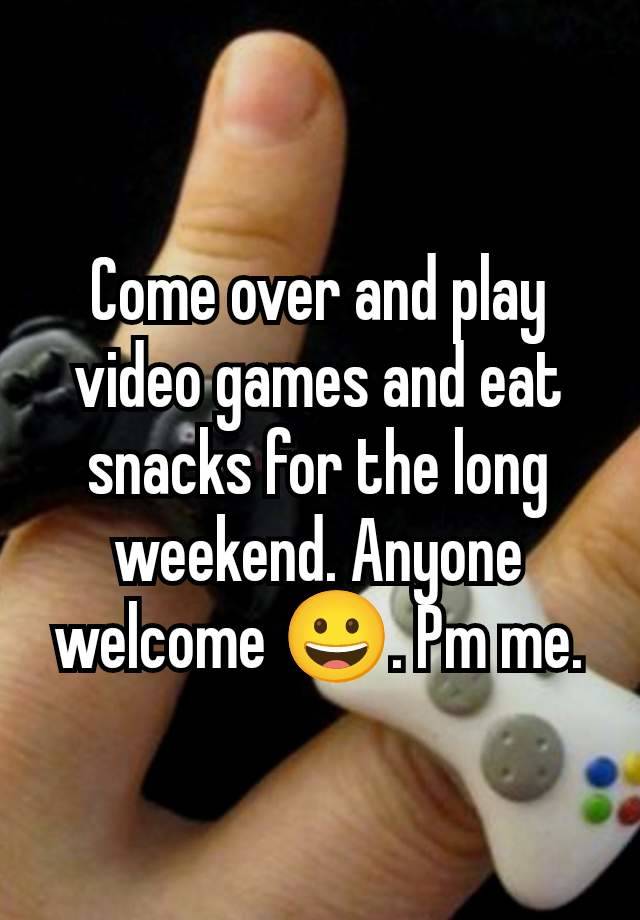 Come over and play video games and eat snacks for the long weekend. Anyone welcome 😀. Pm me.