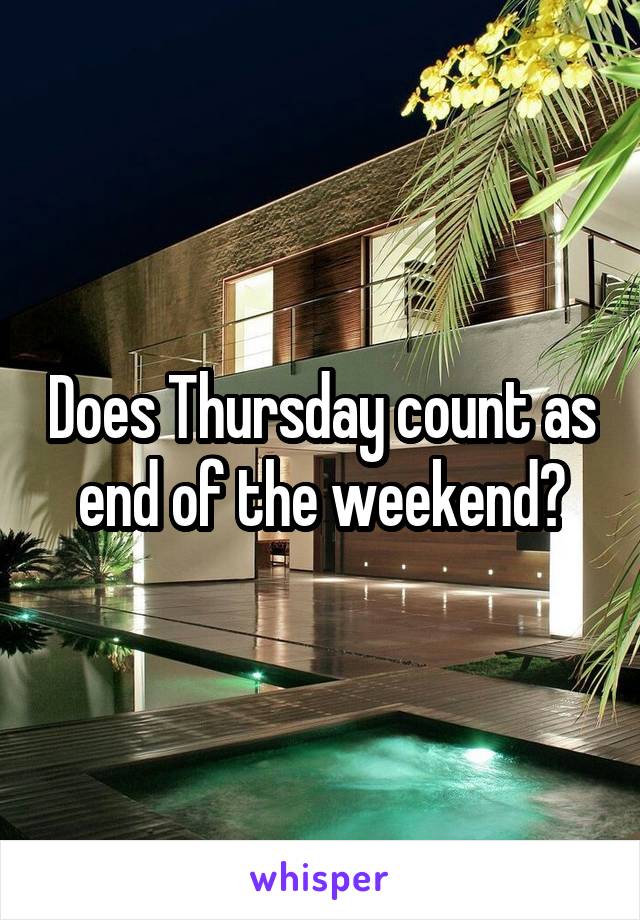 Does Thursday count as end of the weekend?