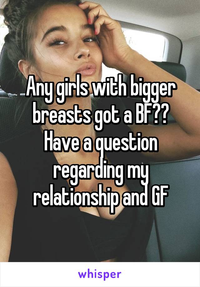 Any girls with bigger breasts got a BF?? Have a question regarding my relationship and GF