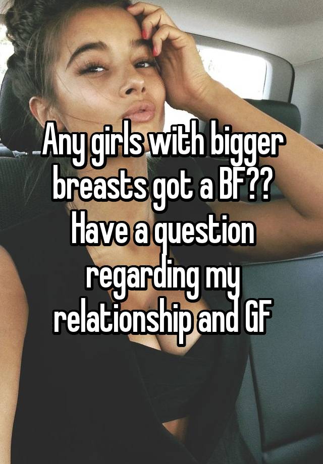 Any girls with bigger breasts got a BF?? Have a question regarding my relationship and GF