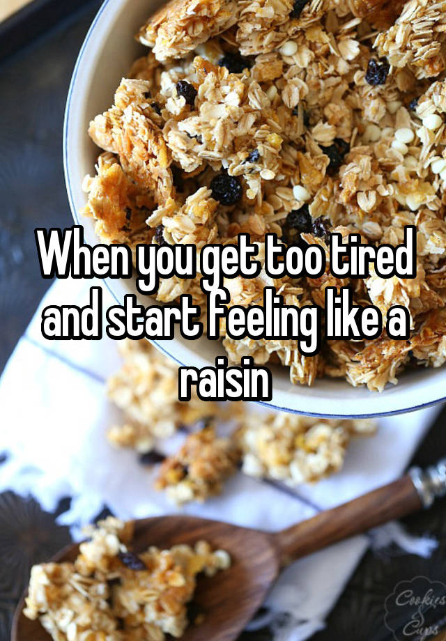 When you get too tired and start feeling like a raisin