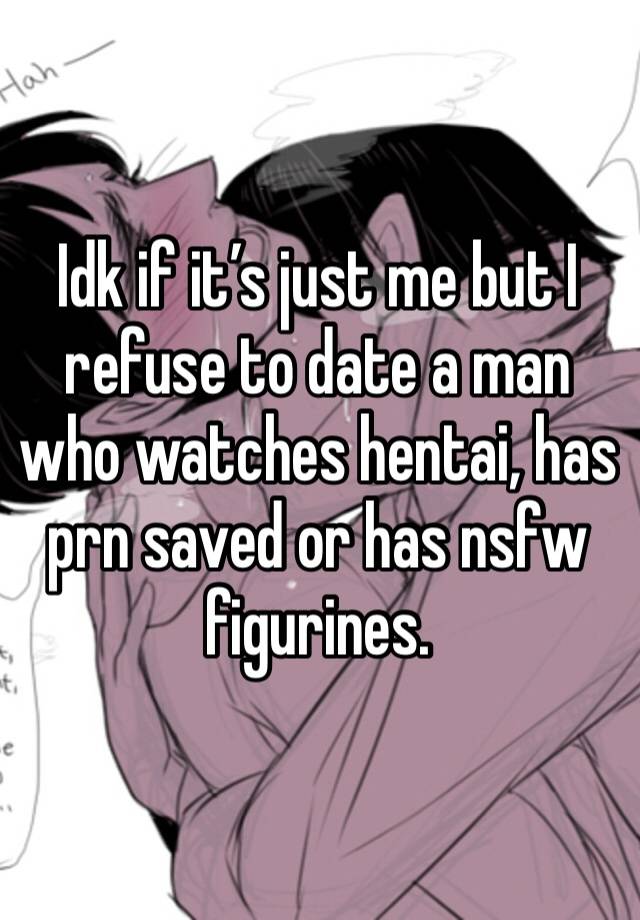 Idk if it’s just me but I refuse to date a man who watches hentai, has prn saved or has nsfw figurines. 