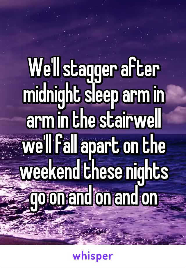 We'll stagger after midnight sleep arm in arm in the stairwell we'll fall apart on the weekend these nights go on and on and on