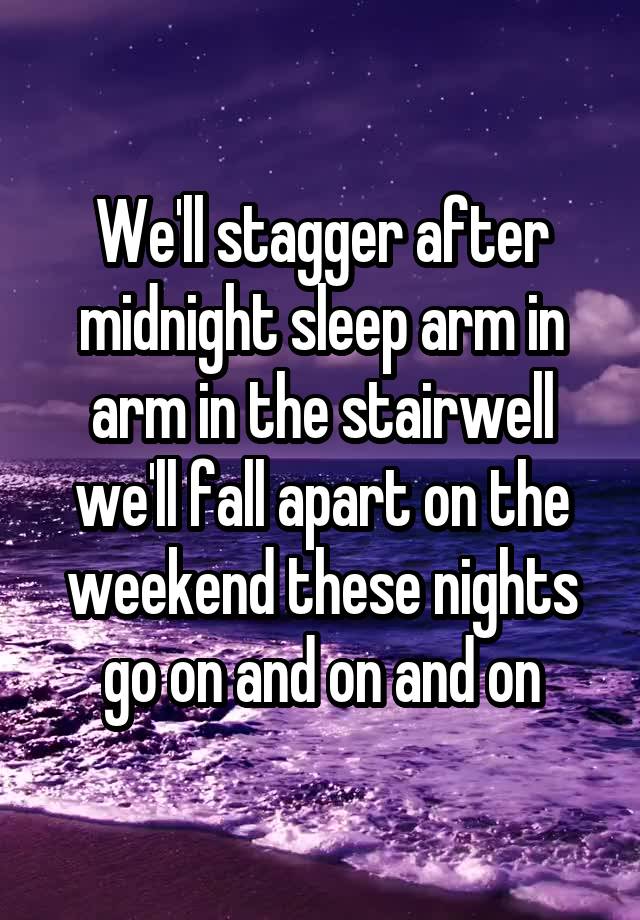 We'll stagger after midnight sleep arm in arm in the stairwell we'll fall apart on the weekend these nights go on and on and on