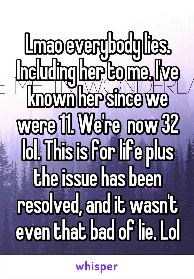 Lmao everybody lies. Including her to me. I've known her since we were 11. We're  now 32 lol. This is for life plus the issue has been resolved, and it wasn't even that bad of lie. Lol