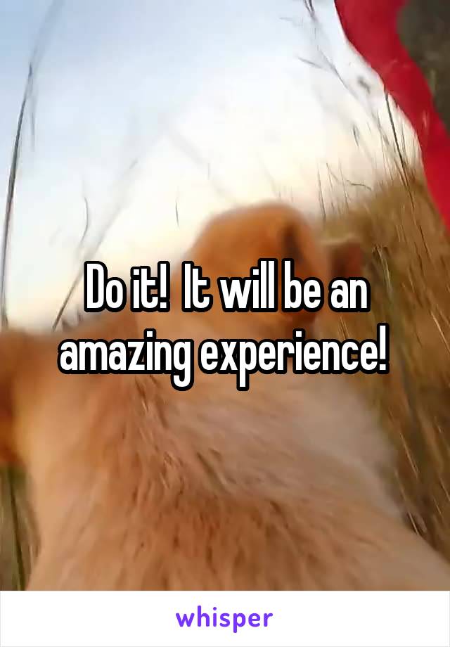 Do it!  It will be an amazing experience! 