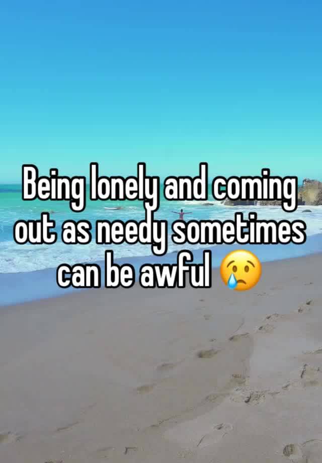 Being lonely and coming out as needy sometimes can be awful 😢 