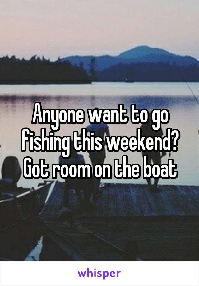 Anyone want to go fishing this weekend? Got room on the boat