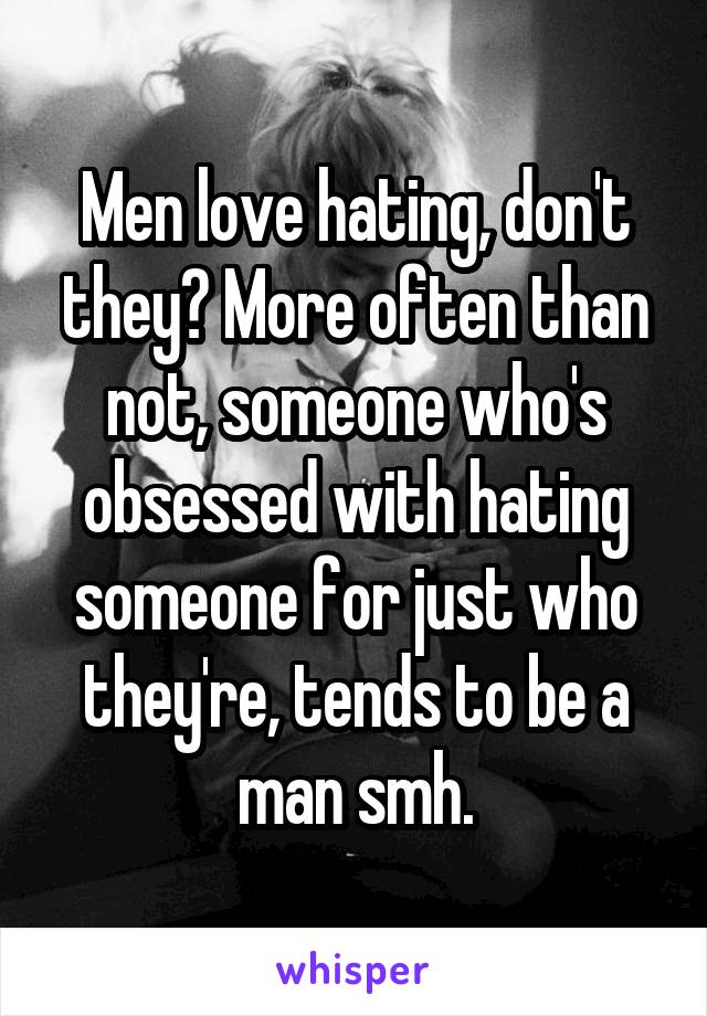 Men love hating, don't they? More often than not, someone who's obsessed with hating someone for just who they're, tends to be a man smh.