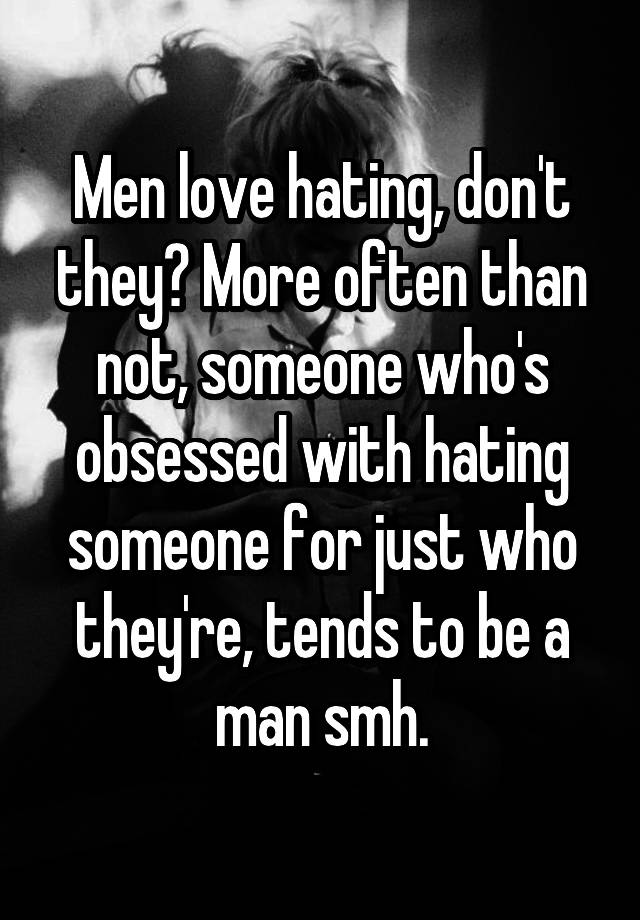 Men love hating, don't they? More often than not, someone who's obsessed with hating someone for just who they're, tends to be a man smh.