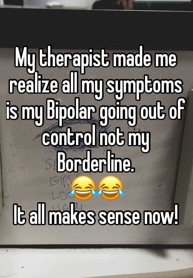 My therapist made me realize all my symptoms is my Bipolar going out of control not my Borderline.
😂😂
It all makes sense now!