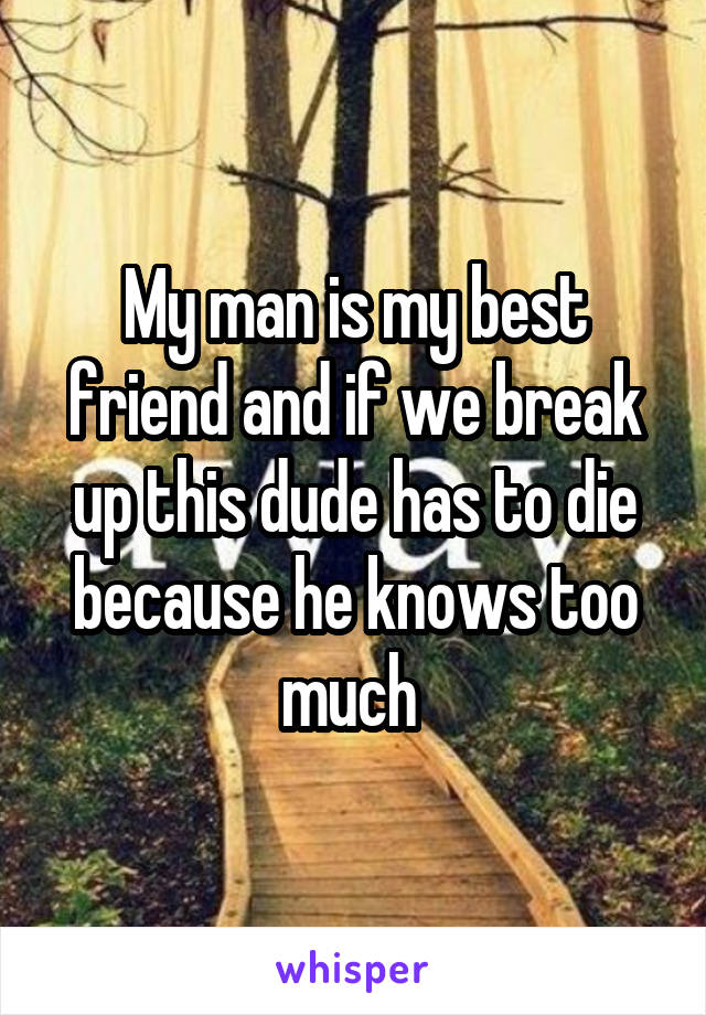 My man is my best friend and if we break up this dude has to die because he knows too much 