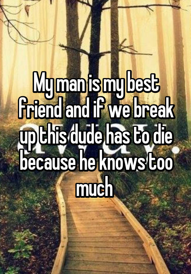 My man is my best friend and if we break up this dude has to die because he knows too much 