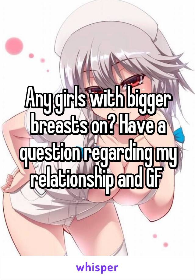 Any girls with bigger breasts on? Have a question regarding my relationship and GF 