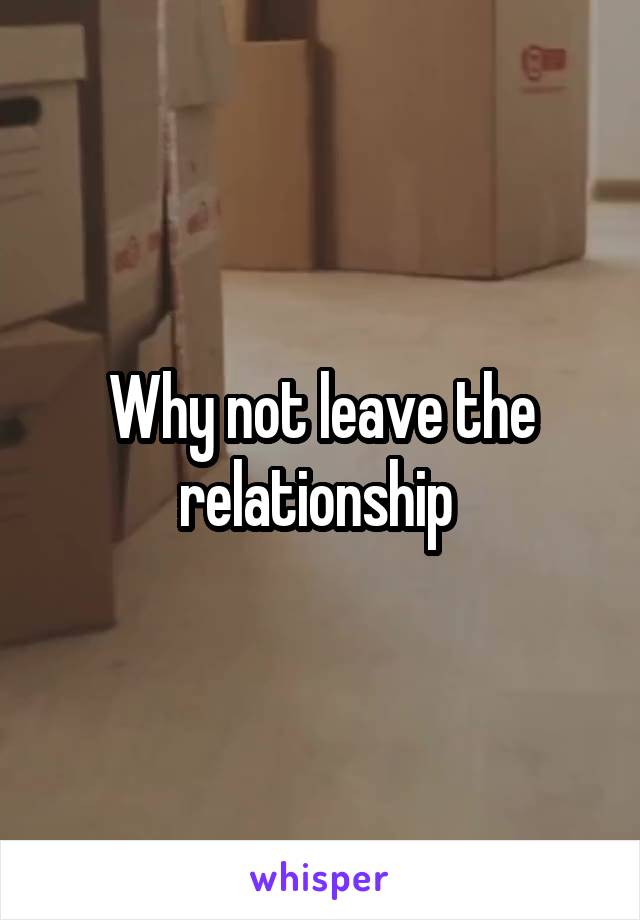 Why not leave the relationship 