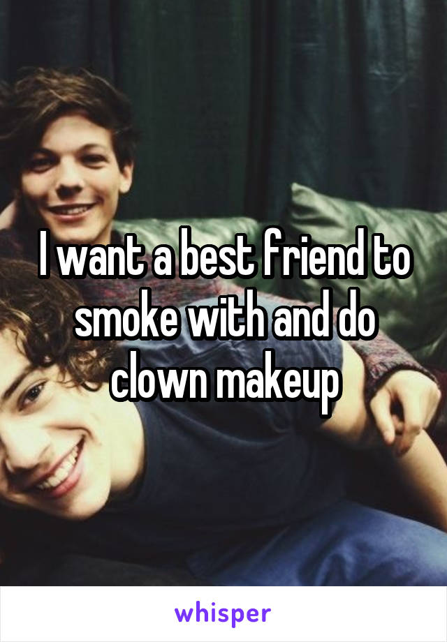 I want a best friend to smoke with and do clown makeup