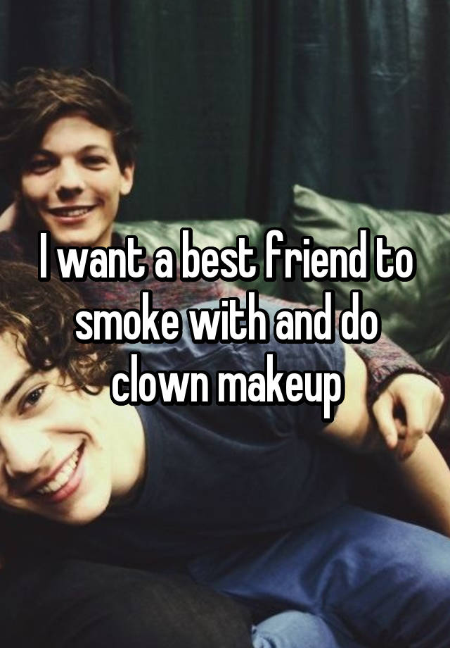 I want a best friend to smoke with and do clown makeup