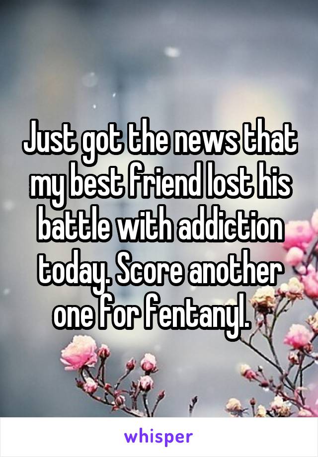 Just got the news that my best friend lost his battle with addiction today. Score another one for fentanyl.   