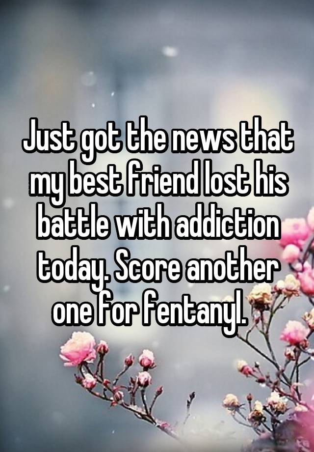 Just got the news that my best friend lost his battle with addiction today. Score another one for fentanyl.   