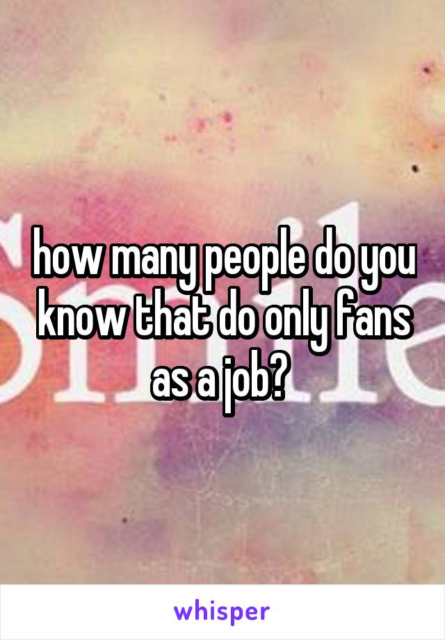 how many people do you know that do only fans as a job? 