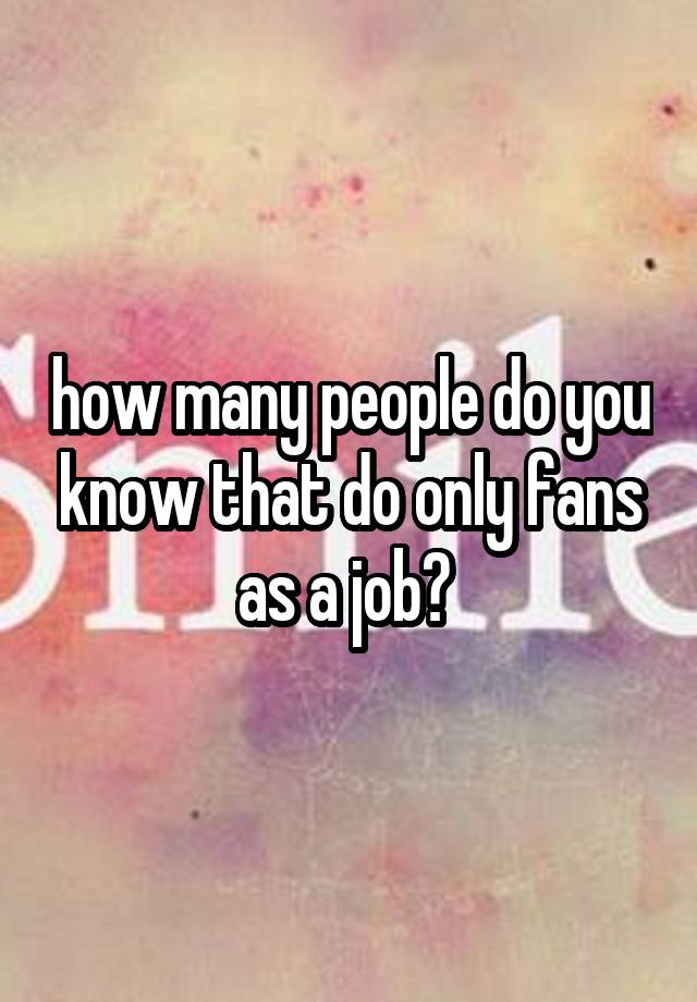 how many people do you know that do only fans as a job? 