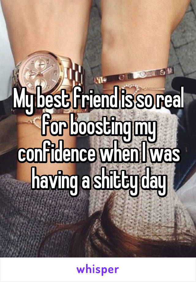 My best friend is so real for boosting my confidence when I was having a shitty day