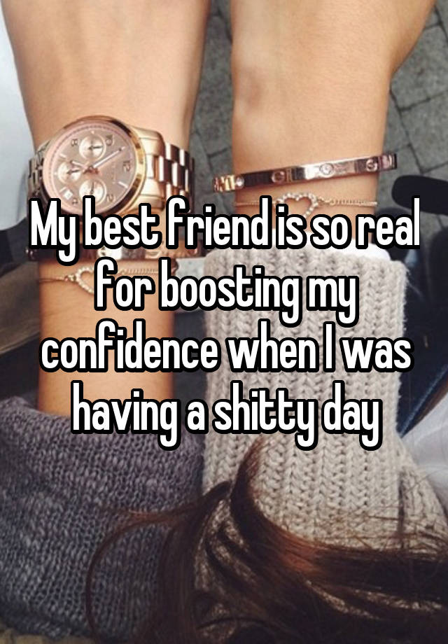 My best friend is so real for boosting my confidence when I was having a shitty day