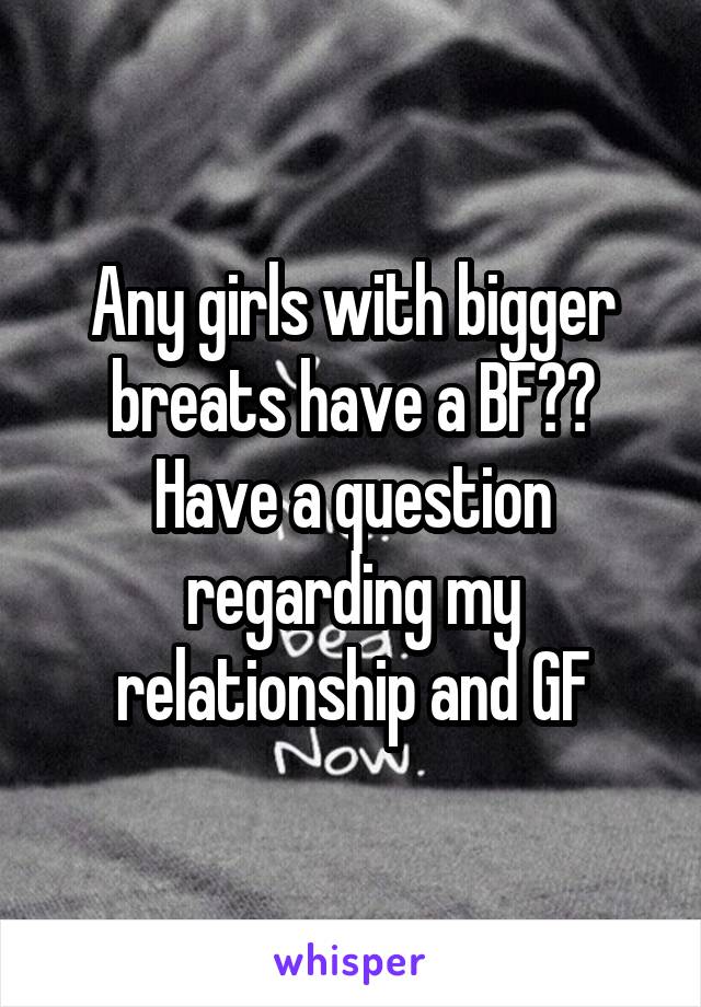 Any girls with bigger breats have a BF?? Have a question regarding my relationship and GF