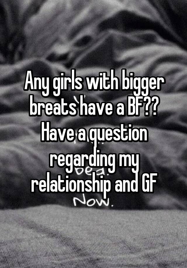 Any girls with bigger breats have a BF?? Have a question regarding my relationship and GF