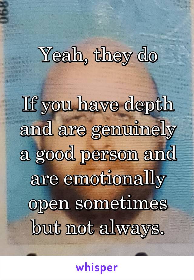 Yeah, they do

If you have depth and are genuinely a good person and are emotionally open sometimes but not always.