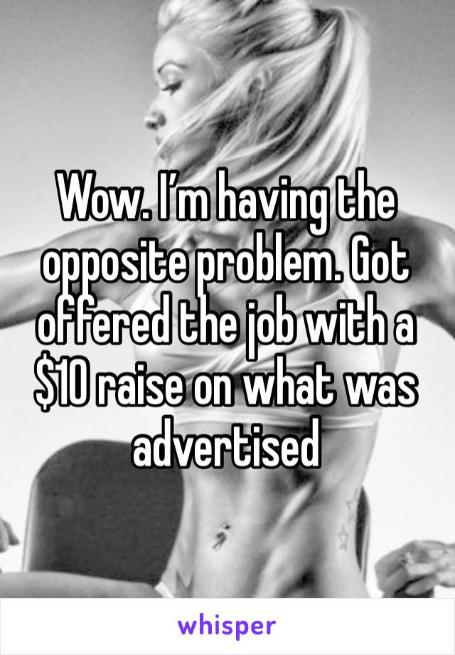 Wow. I’m having the opposite problem. Got offered the job with a $10 raise on what was advertised 