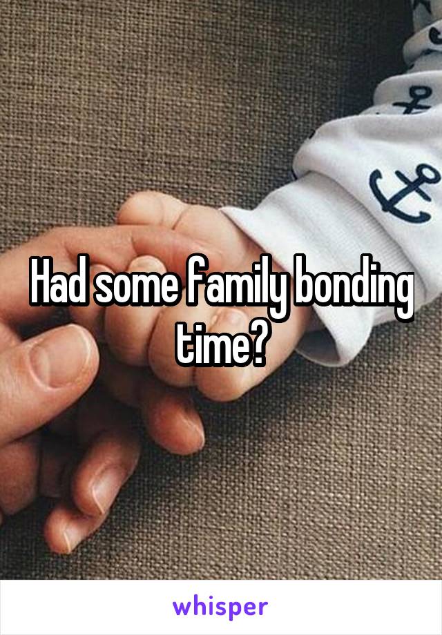 Had some family bonding time?