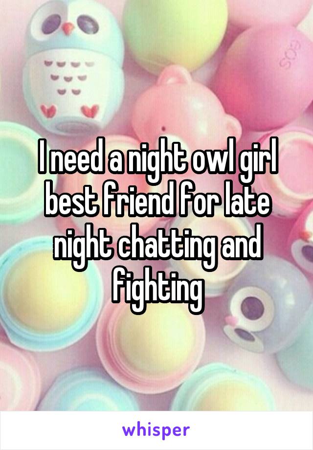 I need a night owl girl best friend for late night chatting and fighting