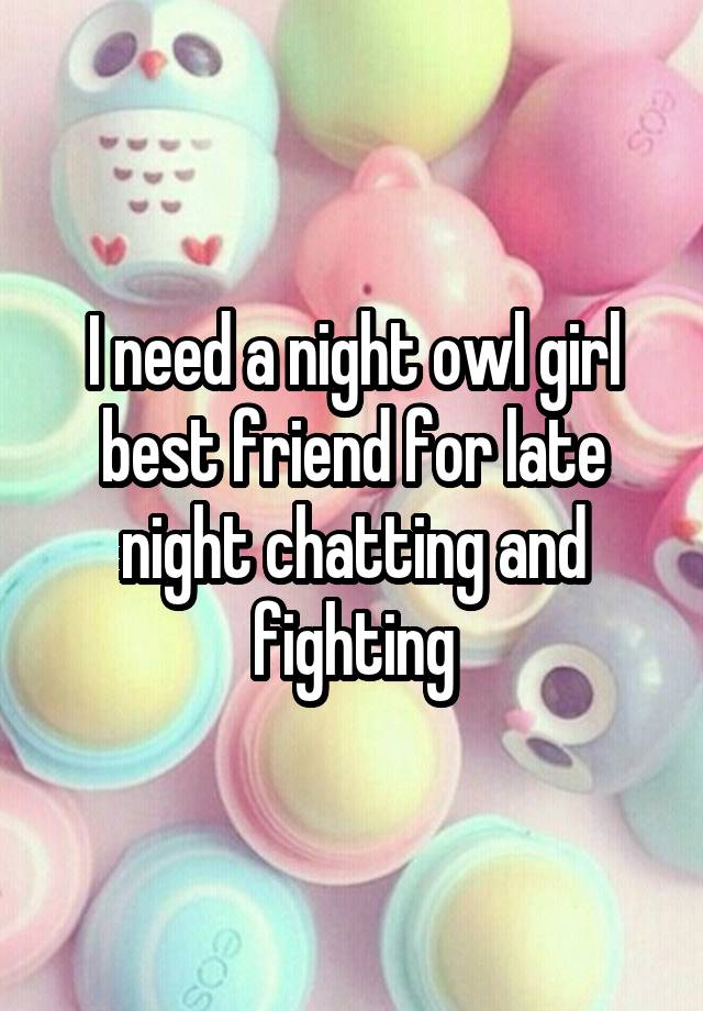 I need a night owl girl best friend for late night chatting and fighting