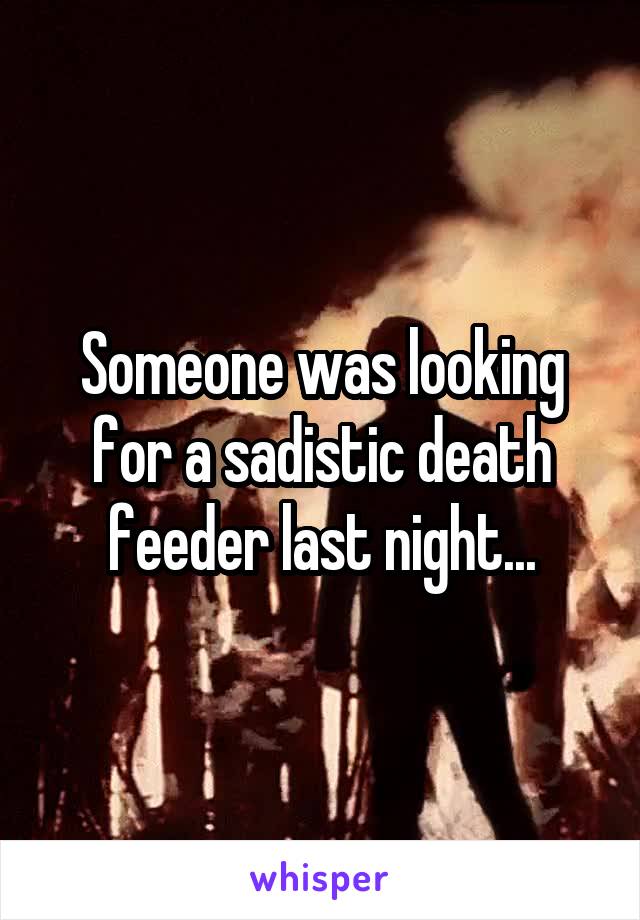 Someone was looking for a sadistic death feeder last night...