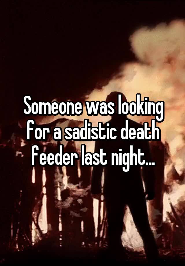 Someone was looking for a sadistic death feeder last night...