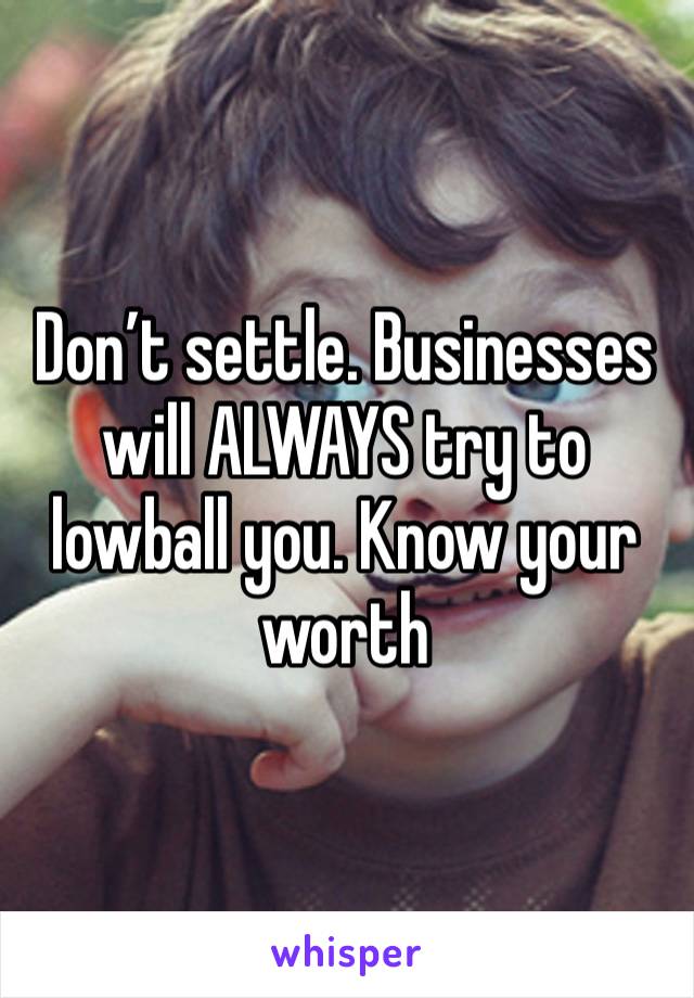 Don’t settle. Businesses will ALWAYS try to lowball you. Know your worth