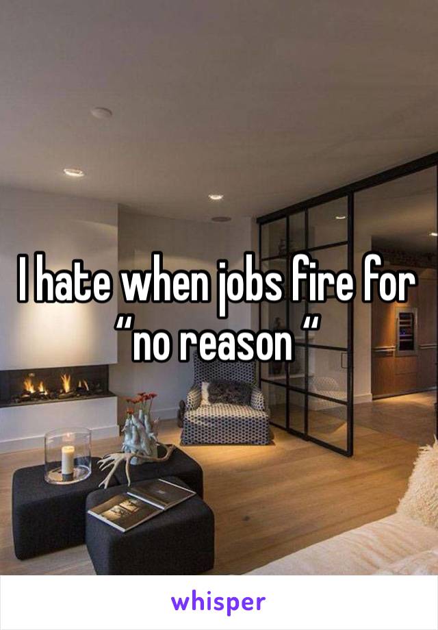 I hate when jobs fire for “no reason “