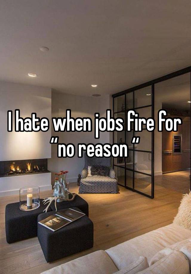 I hate when jobs fire for “no reason “