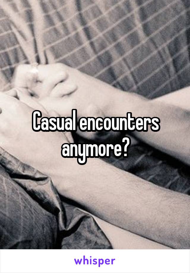 Casual encounters anymore?