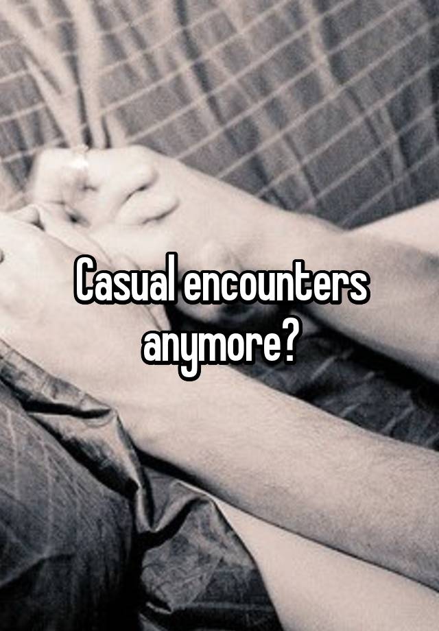 Casual encounters anymore?