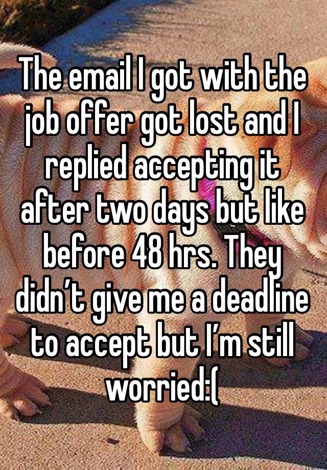 The email I got with the job offer got lost and I replied accepting it after two days but like before 48 hrs. They didn’t give me a deadline to accept but I’m still worried:(