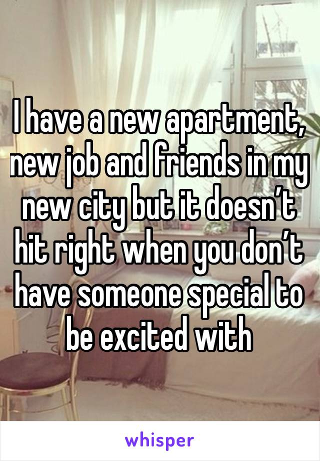 I have a new apartment, new job and friends in my new city but it doesn’t hit right when you don’t have someone special to be excited with 