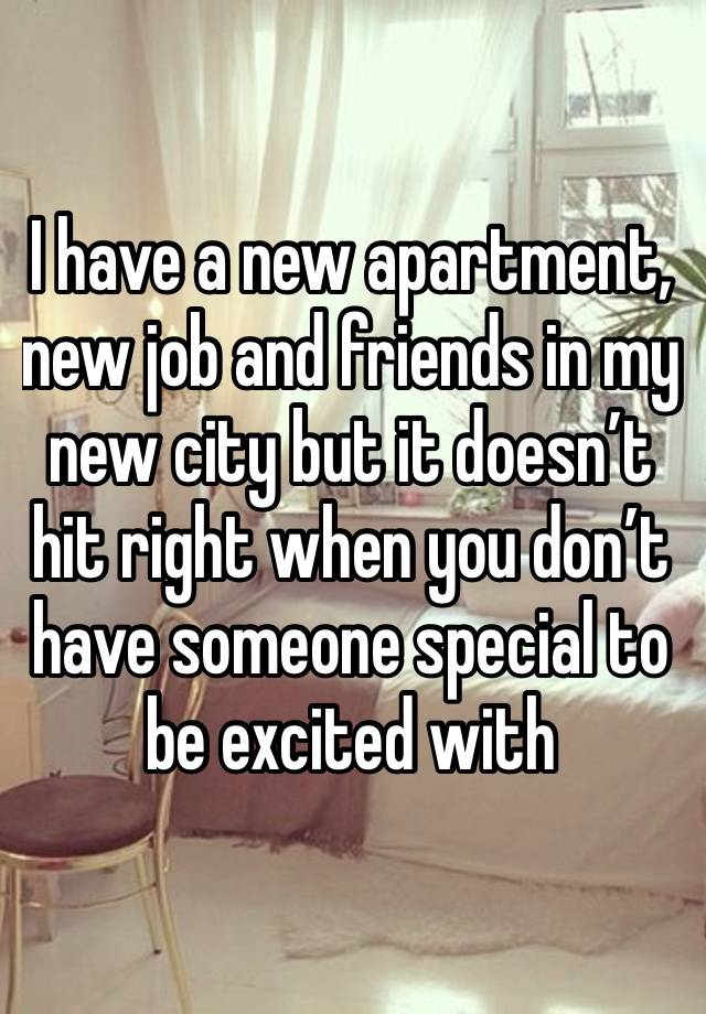 I have a new apartment, new job and friends in my new city but it doesn’t hit right when you don’t have someone special to be excited with 